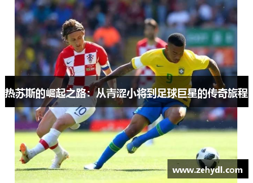 热苏斯的崛起之路：从青涩小将到足球巨星的传奇旅程