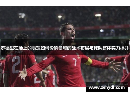 罗德里在场上的表现如何影响曼城的战术布局与球队整体实力提升